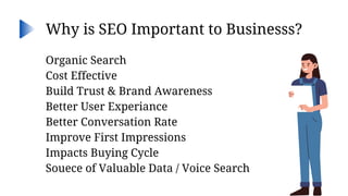 Organic Search
Cost Effective
Build Trust & Brand Awareness
Better User Experiance
Better Conversation Rate
Improve First Impressions
Impacts Buying Cycle
Souece of Valuable Data / Voice Search
Why is SEO Important to Businesss?
 