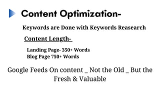 Content Optimization-
Keywords are Done with Keywords Reasearch


Content Length-
Landing Page- 350+ Words
Blog Page 750+ Words
Google Feeds On content _ Not the Old _ But the
Fresh & Valuable
 