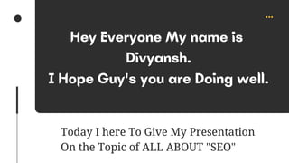 03
Hey Everyone My name is
Divyansh.
I Hope Guy's you are Doing well.
Today I here To Give My Presentation
On the Topic of ALL ABOUT "SEO"
 