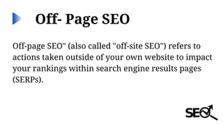 Off- Page SEO
Off-page SEO" (also called "off-site SEO") refers to
actions taken outside of your own website to impact
your rankings within search engine results pages
(SERPs).
 