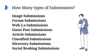 Image Submissions
Forum Submissions
Web 2.o Submissions
Guest Post Submissions
Article Submissions
Classified Submissions
Directory Submissions
Social Booking Submissions
How Many types of Submissions?
 