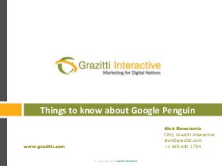 © Copyright 2013 Grazitti Interactive© Copyright 2013 Grazitti Interactive
Alok Ramsisaria
CEO, Grazitti Interactive
alok@grazitti.com
+1 650 641 1754www.grazitti.com
Things to know about Google Penguin
 