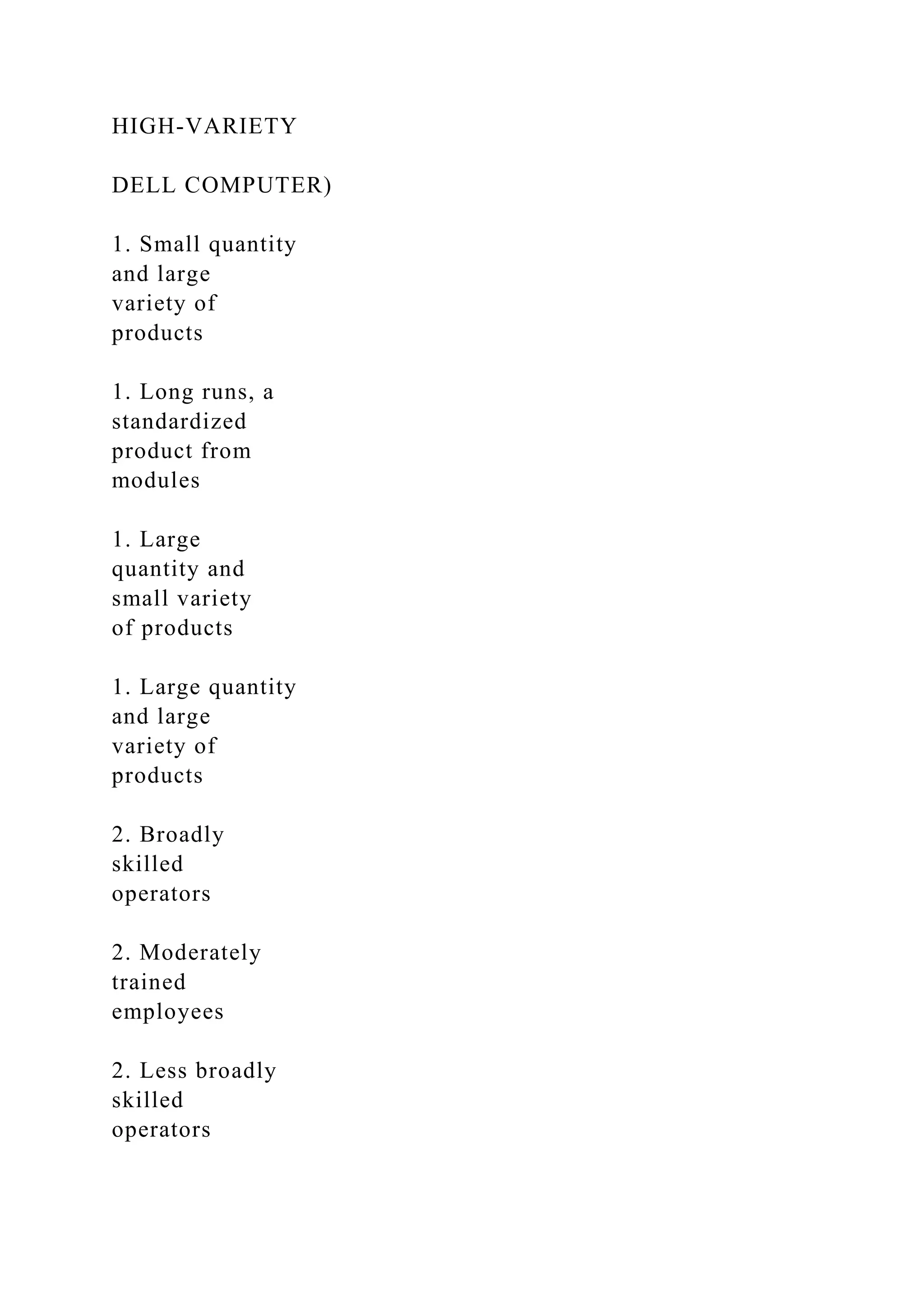 HIGH-VARIETY
DELL COMPUTER)
1. Small quantity
and large
variety of
products
1. Long runs, a
standardized
product from
modules
1. Large
quantity and
small variety
of products
1. Large quantity
and large
variety of
products
2. Broadly
skilled
operators
2. Moderately
trained
employees
2. Less broadly
skilled
operators
 