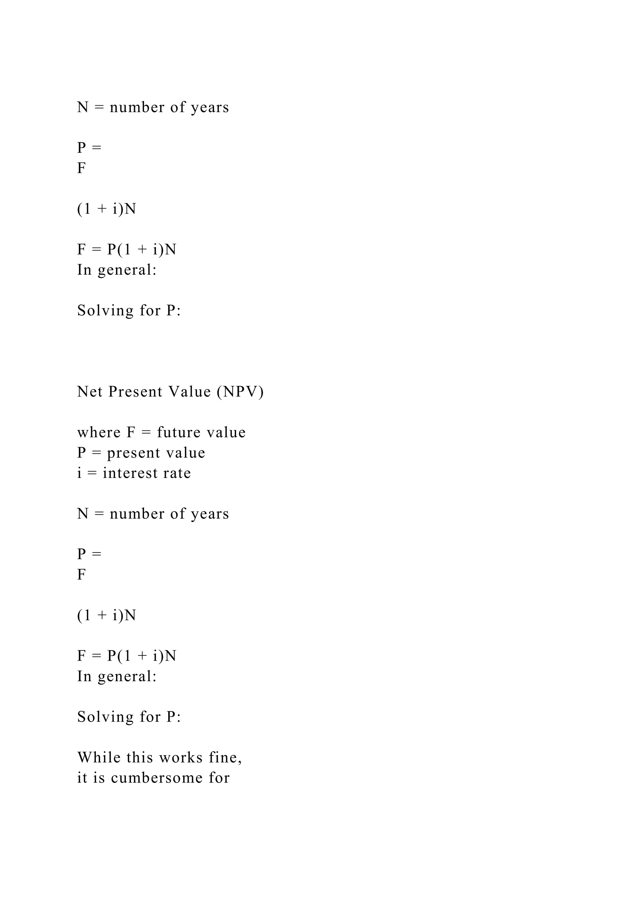 N = number of years
P =
F
(1 + i)N
F = P(1 + i)N
In general:
Solving for P:
Net Present Value (NPV)
where F = future value
P = present value
i = interest rate
N = number of years
P =
F
(1 + i)N
F = P(1 + i)N
In general:
Solving for P:
While this works fine,
it is cumbersome for
 