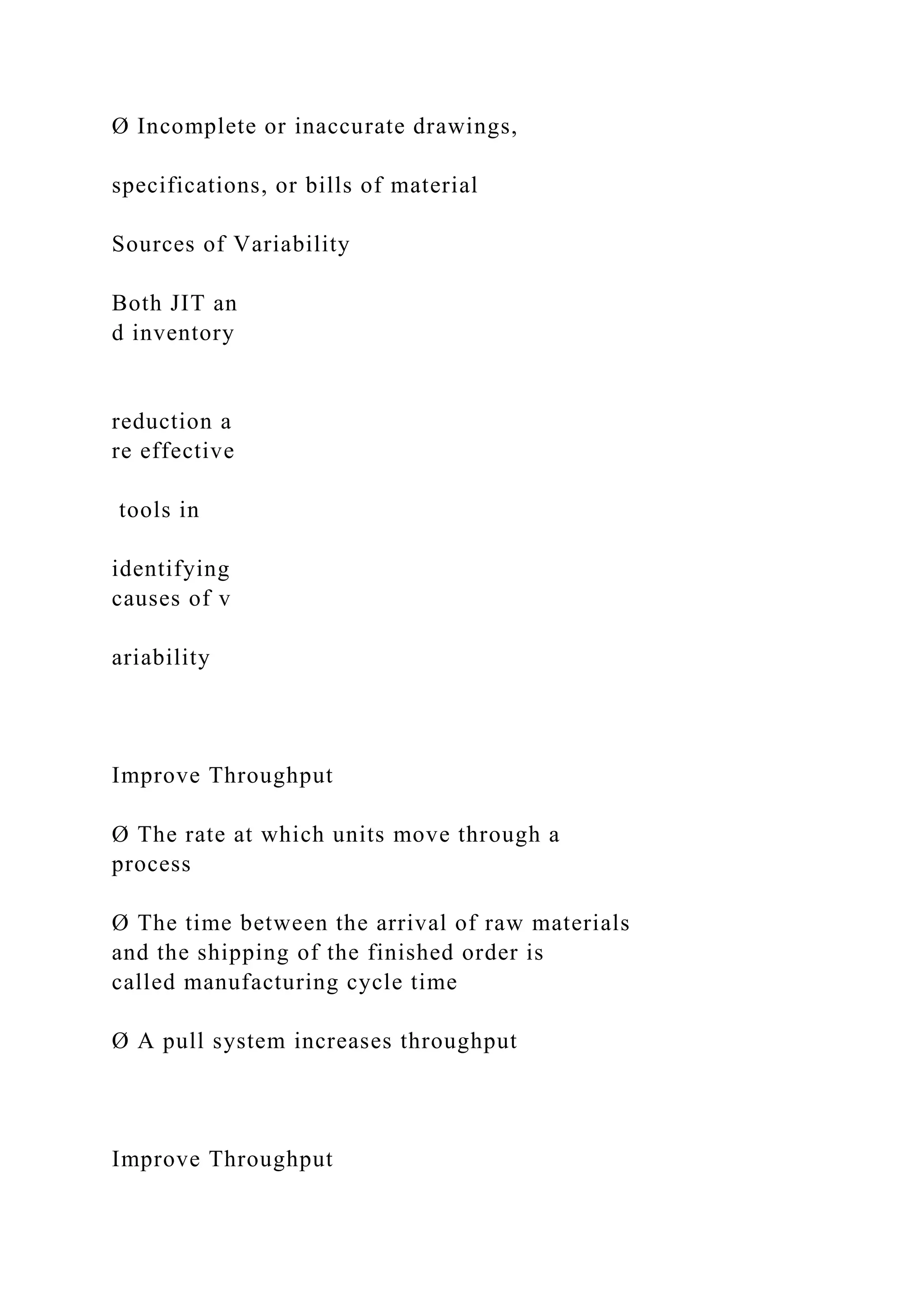 Ø Incomplete or inaccurate drawings,
specifications, or bills of material
Sources of Variability
Both JIT an
d inventory
reduction a
re effective
tools in
identifying
causes of v
ariability
Improve Throughput
Ø The rate at which units move through a
process
Ø The time between the arrival of raw materials
and the shipping of the finished order is
called manufacturing cycle time
Ø A pull system increases throughput
Improve Throughput
 