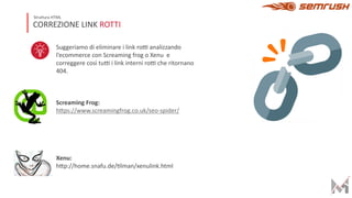 CORREZIONE LINK ROTTI
Struttura HTML
Suggeriamo di eliminare i link ro< analizzando
l’ecommerce con Screaming frog o Xenu e
correggere così tu< i link interni ro< che ritornano
404.
Screaming Frog:
hHps://www.screamingfrog.co.uk/seo-spider/
Xenu:
hHp://home.snafu.de/Nlman/xenulink.html
 