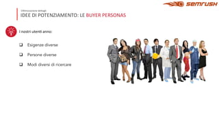 IDEE DI POTENZIAMENTO: LE BUYER PERSONAS
O3mizzazione de<agli
I nostri utenC anno:
q Esigenze diverse
q Persone diverse
q Modi diversi di ricercare
 