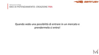 IDEE DI POTENZIAMENTO: CREAZIONE PBN
Ottimizzazione dettagli
Quando vedo una possibilità di entrare in un mercato e
prendermelo ci entro!
 