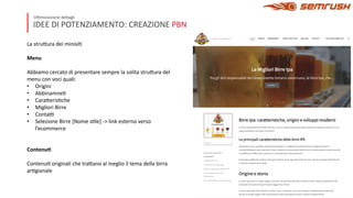 IDEE DI POTENZIAMENTO: CREAZIONE PBN
O0mizzazione de9agli
La stru9ura dei minisiA
Menu
Abbiamo cercato di presentare sempre la solita stru9ura del
menu con voci quali:
• Origini
• AbbinamneA
• Cara9erisAche
• Migliori Birre
• Conta0
• Selezione Birre [Nome sAle] -> link esterno verso
l’ecommerce
Contenu(
ContenuA originali che tra9ano al meglio il tema della birra
arAgianale
 