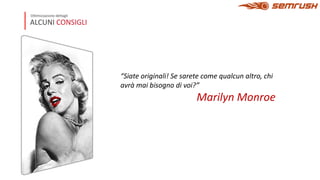 ALCUNI CONSIGLI
Ottimizzazione dettagli
“Siate originali! Se sarete come qualcun altro, chi
avrà mai bisogno di voi?”
Marilyn Monroe
 