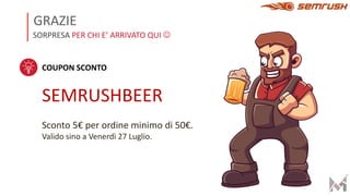 SORPRESA PER CHI E’ ARRIVATO QUI J
GRAZIE
COUPON SCONTO
SEMRUSHBEER
Sconto 5€ per ordine minimo di 50€.
Valido sino a Venerdì 27 Luglio.
 