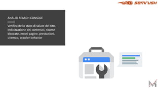 ANALISI SEARCH CONSOLE
Verifica dello stato di salute del sito,
indicizzazione dei contenuti, risorse
bloccate, errori pagine, prestazioni,
sitemap, crawler behavior
 