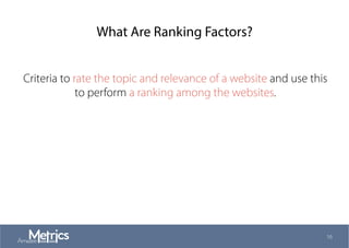 What Are Ranking Factors?
16
Criteria to rate the topic and relevance of a website and use this
to perform a ranking among the websites.
 