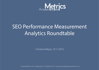 Amazee Metrics AG / Förrlibuckstr. 30 / 8005 Zürich / christina.meyer@amazeemetrics.com
Christina Meyer, 19.11.2014
SEO Performance Measurement
Analytics Roundtable
 