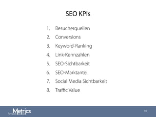 SEO KPIs
1.  Besucherquellen
2.  Conversions
3.  Keyword-Ranking
4.  Link-Kennzahlen
5.  SEO-Sichtbarkeit
6.  SEO-Marktanteil
7.  Social Media Sichtbarkeit
8.  Traﬃc Value
10
 