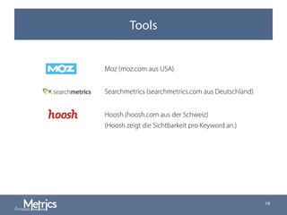 Tools
Moz (moz.com aus USA)
Searchmetrics (searchmetrics.com aus Deutschland)
Hoosh (hoosh.com aus der Schweiz)
(Hoosh zeigt die Sichtbarkeit pro Keyword an.)
19
 