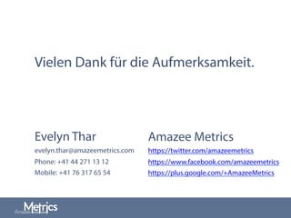 Vielen Dank für die Aufmerksamkeit.
Evelyn Thar
evelyn.thar@amazeemetrics.com
Phone: +41 44 271 13 12
Mobile: +41 76 317 65 54
Amazee Metrics
https://twitter.com/amazeemetrics
https://www.facebook.com/amazeemetrics
https://plus.google.com/+AmazeeMetrics
 