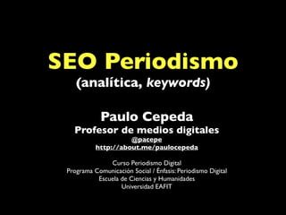 SEO Periodismo
(analítica, keywords)
Paulo Cepeda
Profesor de medios digitales
@pacepe
http://about.me/paulocepeda
Curso Periodismo Digital
Programa Comunicación Social / Énfasis: Periodismo Digital
Escuela de Ciencias y Humanidades
Universidad EAFIT
 