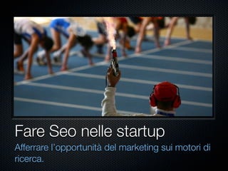 Fare Seo nelle startup
Afferrare l’opportunità del marketing sui motori di
ricerca.
 