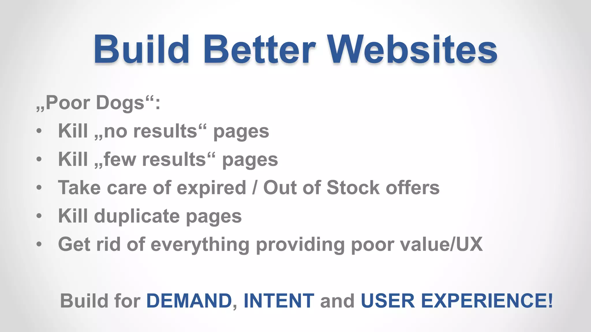 Build Better Websites
„Poor Dogs“:
• Kill „no results“ pages
• Kill „few results“ pages
• Take care of expired / Out of Stock offers
• Kill duplicate pages
• Get rid of everything providing poor value/UX
Build for DEMAND, INTENT and USER EXPERIENCE!
 