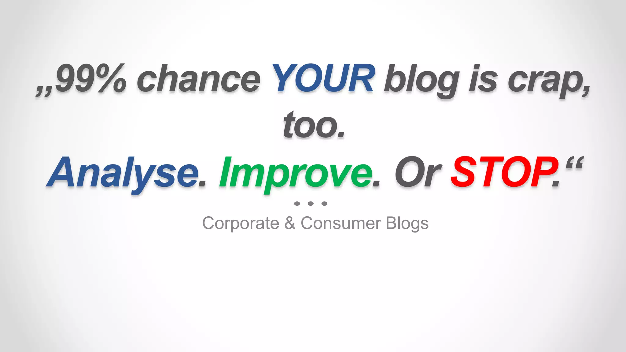 „99% chance YOUR blog is crap,
too.
Analyse. Improve. Or STOP.“
Corporate & Consumer Blogs
 