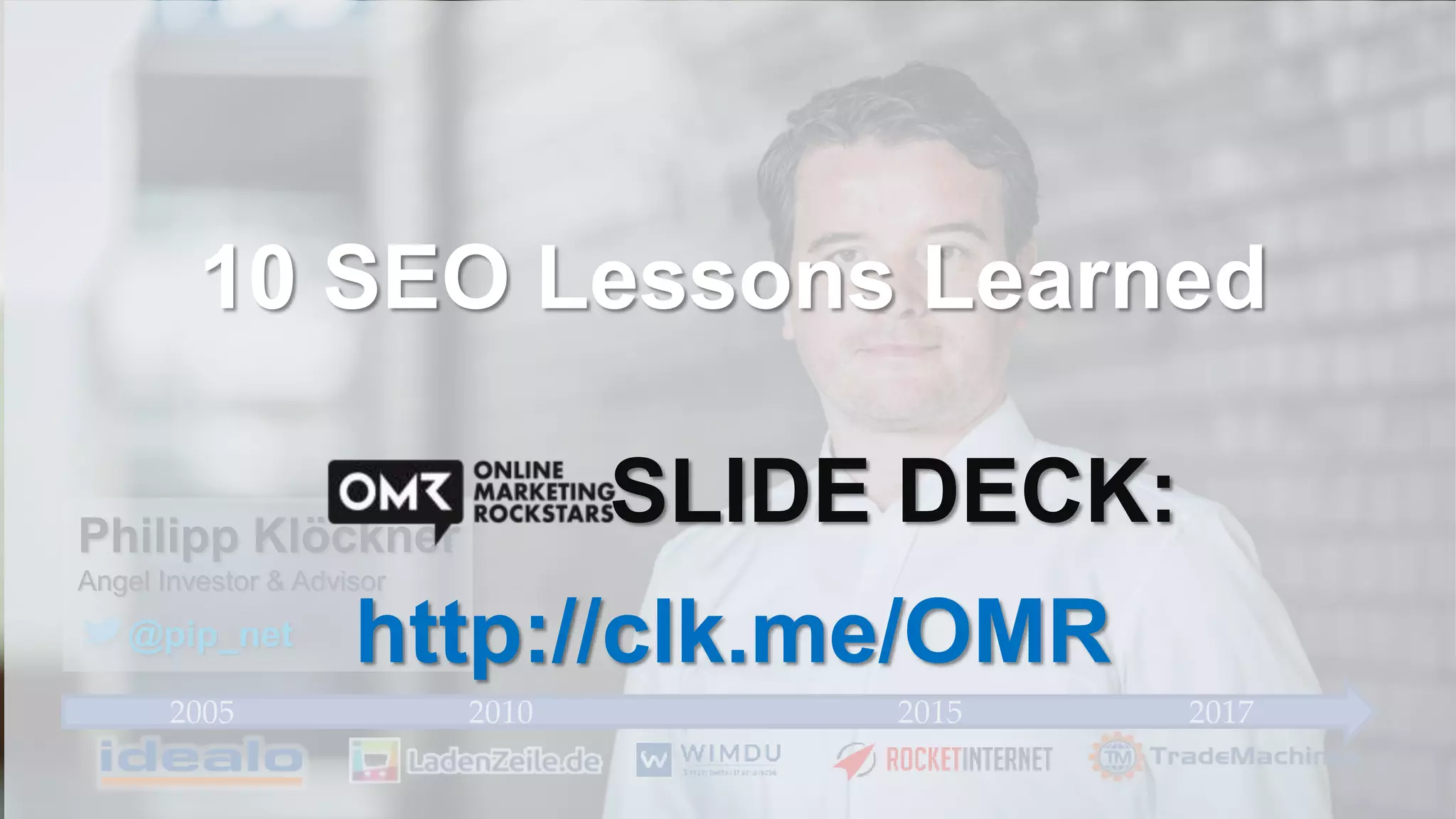 2005 2010 2015 2017
Philipp Klöckner
Angel Investor & Advisor
@pip_net
10 SEO Lessons Learned
SLIDE DECK:
http://clk.me/OMR
 