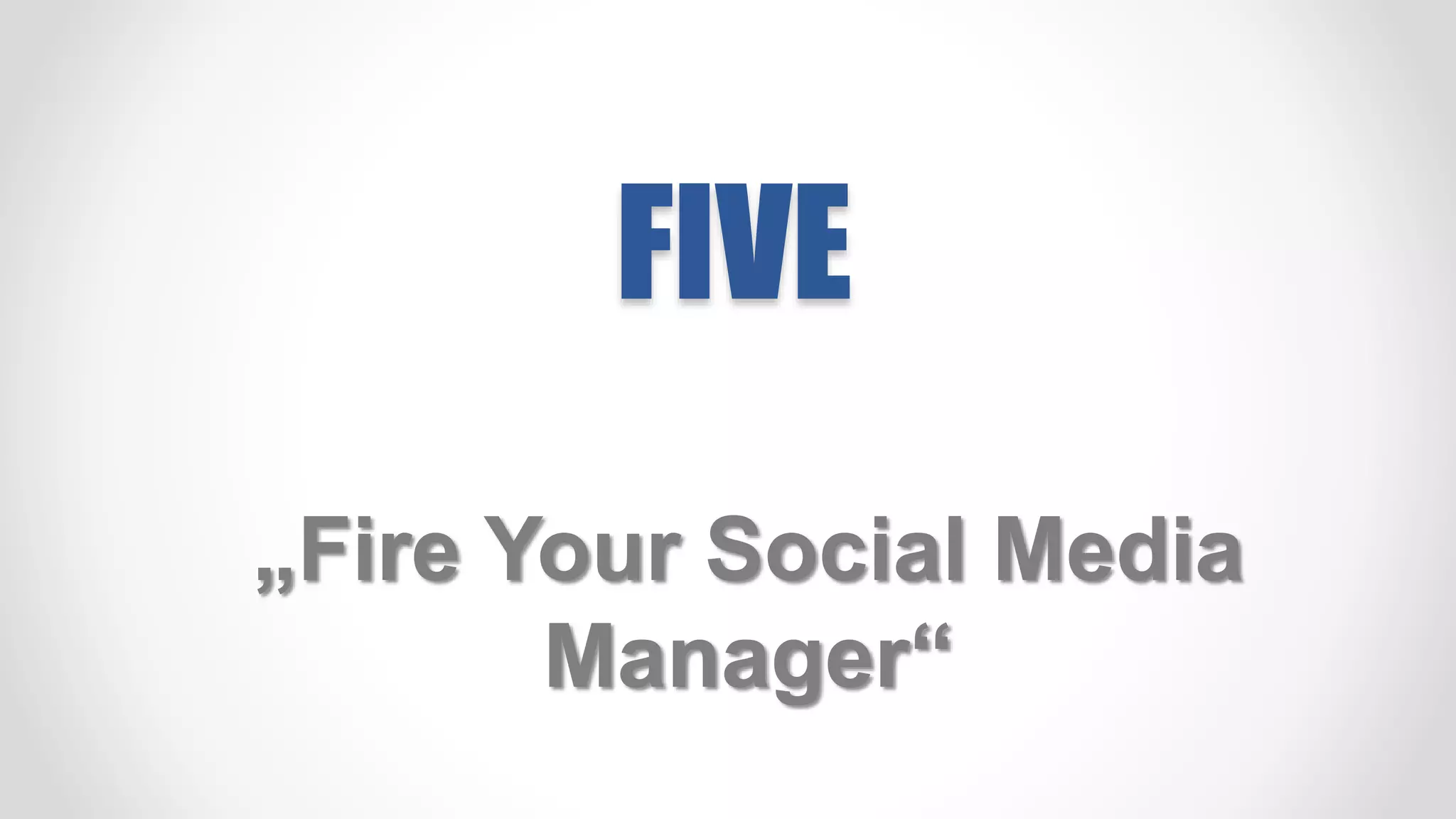 FIVE
„Fire Your Social Media
Manager“
 