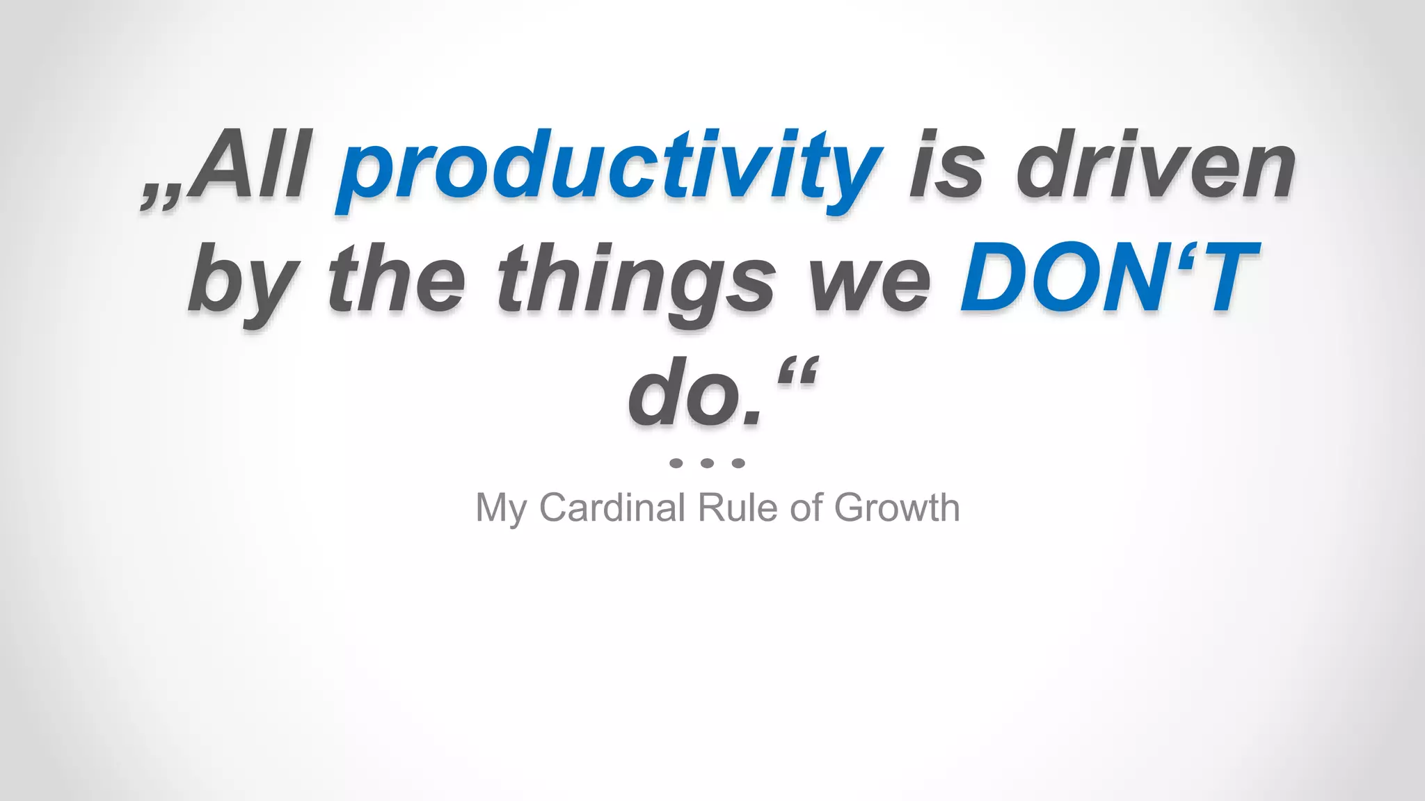 „All productivity is driven
by the things we DON‘T
do.“
My Cardinal Rule of Growth
 