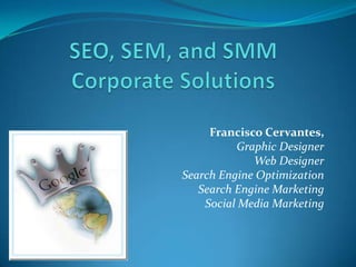SEO, SEM, and SMMCorporate Solutions Francisco Cervantes,  Graphic Designer Web Designer  Search Engine Optimization Search Engine Marketing Social Media Marketing  