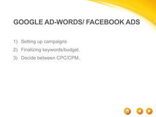 GOOGLE AD-WORDS/ FACEBOOK ADS
1) Setting up campaigns
2) Finalizing keywords/budget.
3) Decide between CPC/CPM.
 