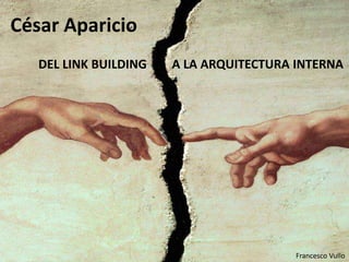 DEL LINK BUILDING A LA ARQUITECTURA INTERNA
César Aparicio
Francesco Vullo
 