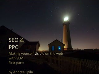 SEO  &  PPC Making yourself  visible  on the web  with SEM First part:  SEO by Andrea Spila 