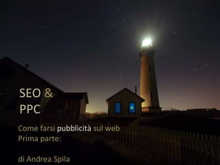 SEO  &  PPC Come farsi  pubblicità  sul web  Prima parte:  SEO di Andrea Spila 