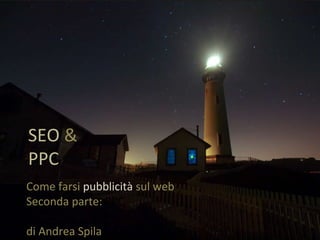 SEO  &  PPC Come farsi  pubblicità  sul web  Seconda parte:  PPC di Andrea Spila 