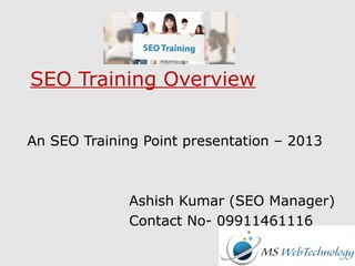 SEO Training Overview
An SEO Training Point presentation – 2013
Ashish Kumar (SEO Manager)
Contact No- 09911461116
 