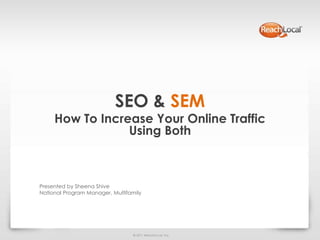SEO & SEM
     How To Increase Your Online Traffic
                 Using Both



Presented by Sheena Shive
National Program Manager, Multifamily




                                  © 2011 ReachLocal, Inc.
 