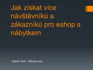 Jak získat více
návštěvníků a
zákazníků pro eshop s
nábytkem


 Martin Vinš – Effectix.com
 