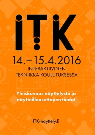 14.–15.4.2016
INTERAKTIIVINEN
TEKNIIKKA KOULUTUKSESSA
Yleiskuvaus näyttelystä ja
näytteilleasettajien tiedot
ITK-näyttely....