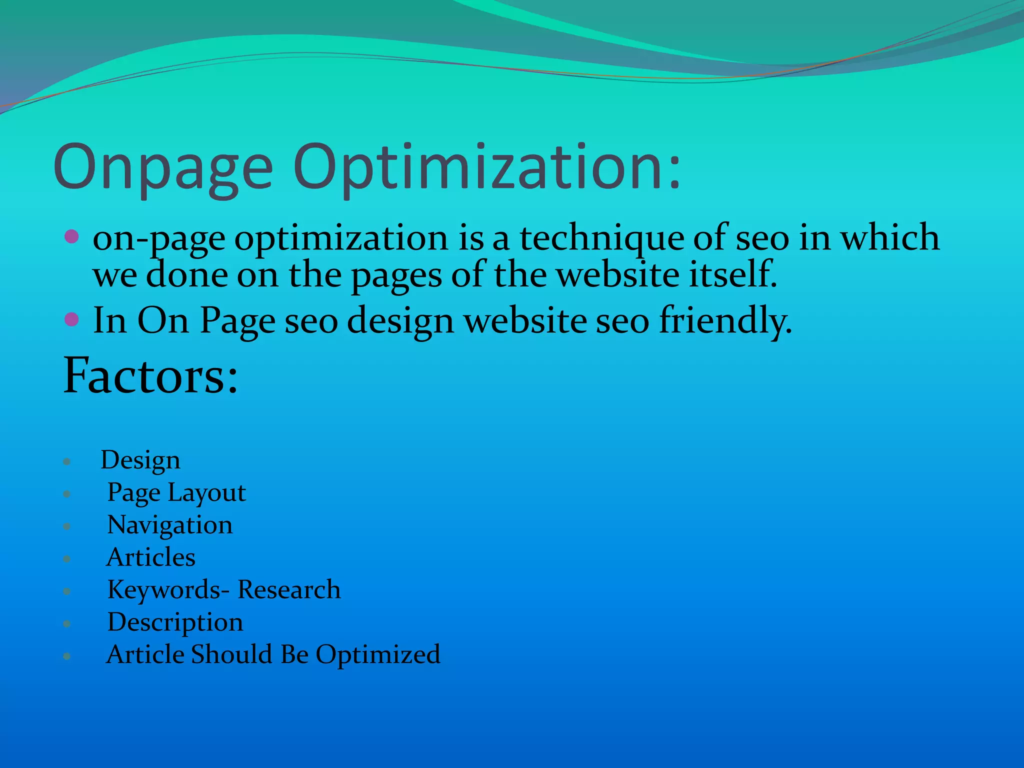 Onpage Optimization:
 on-page optimization is a technique of seo in which
we done on the pages of the website itself.
 In On Page seo design website seo friendly.
Factors:
 Design
 Page Layout
 Navigation
 Articles
 Keywords- Research
 Description
 Article Should Be Optimized
 