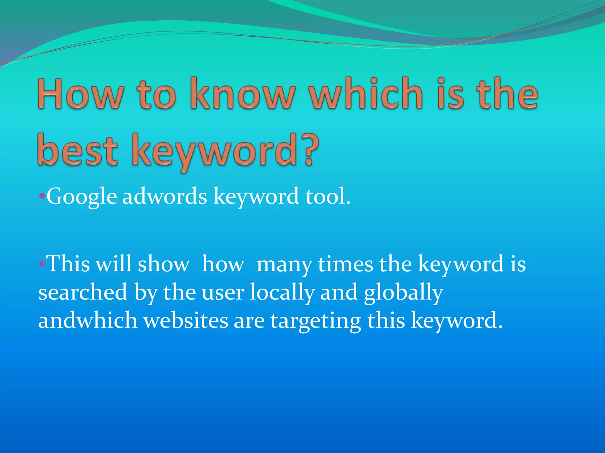 •Google adwords keyword tool.
•This will show how many times the keyword is
searched by the user locally and globally
andwhich websites are targeting this keyword.
 