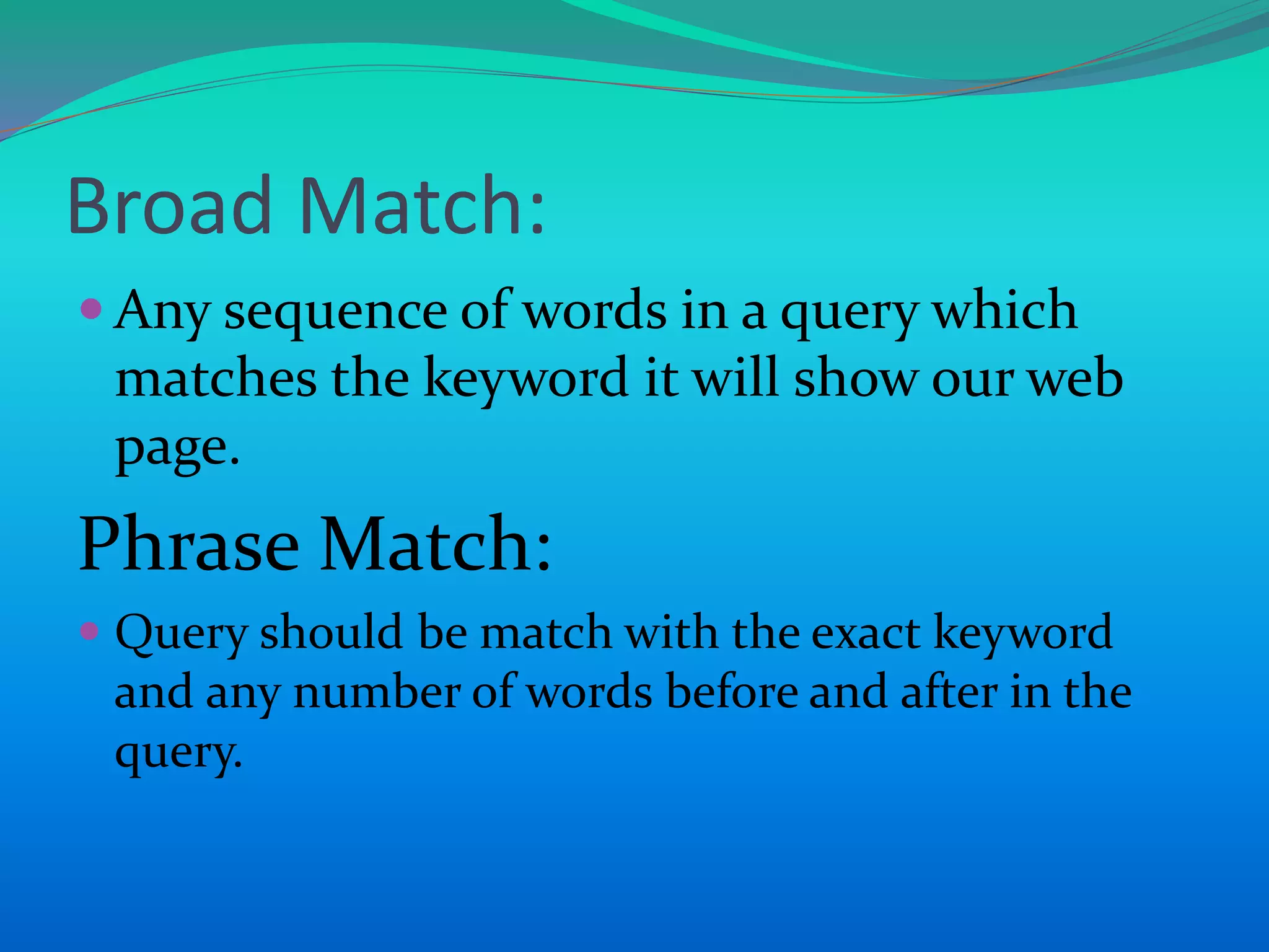  Any sequence of words in a query which
matches the keyword it will show our web
page.
Phrase Match:
 Query should be match with the exact keyword
and any number of words before and after in the
query.
Broad Match:
 