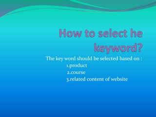 The key word should be selected based on :
1.product
2.course
3.related content of website
 
