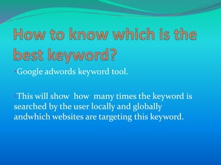 •Google adwords keyword tool.
•This will show how many times the keyword is
searched by the user locally and globally
andwhich websites are targeting this keyword.
 