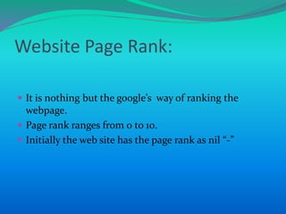 Website Page Rank:
 It is nothing but the google’s way of ranking the
webpage.
 Page rank ranges from 0 to 10.
 Initially the web site has the page rank as nil “-”
 