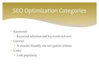  Keywords
 Keyword selection and keyword-rich text
 Crawler
 A crawler-friendly site navigation scheme
 Links
 Link popularity
SEO Optimization Categories
 