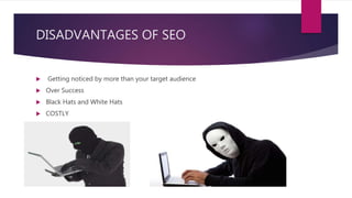 DISADVANTAGES OF SEO
 Getting noticed by more than your target audience
 Over Success
 Black Hats and White Hats
 COSTLY
 