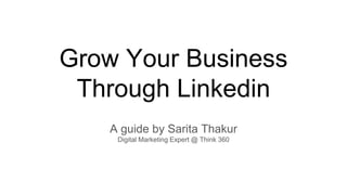 Grow Your Business
Through Linkedin
A guide by Sarita Thakur
Digital Marketing Expert @ Think 360
 