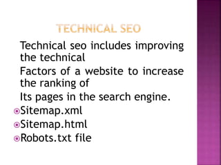 Technical seo includes improving
the technical
Factors of a website to increase
the ranking of
Its pages in the search engine.
Sitemap.xml
Sitemap.html
Robots.txt file
 