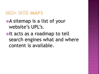 A sitemap is a list of your
website’s UPL’s.
It acts as a roadmap to tell
search engines what and where
content is available.
 