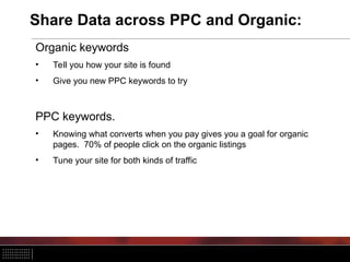 Share Data across PPC and Organic:
Organic keywords
• Tell you how your site is found
• Give you new PPC keywords to try
PPC keywords.
• Knowing what converts when you pay gives you a goal for organic
pages. 70% of people click on the organic listings
• Tune your site for both kinds of traffic
 